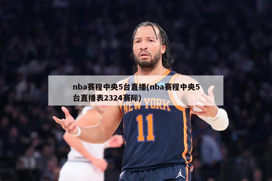 nba赛程中央5台直播(nba赛程中央5台直播表2324赛际)