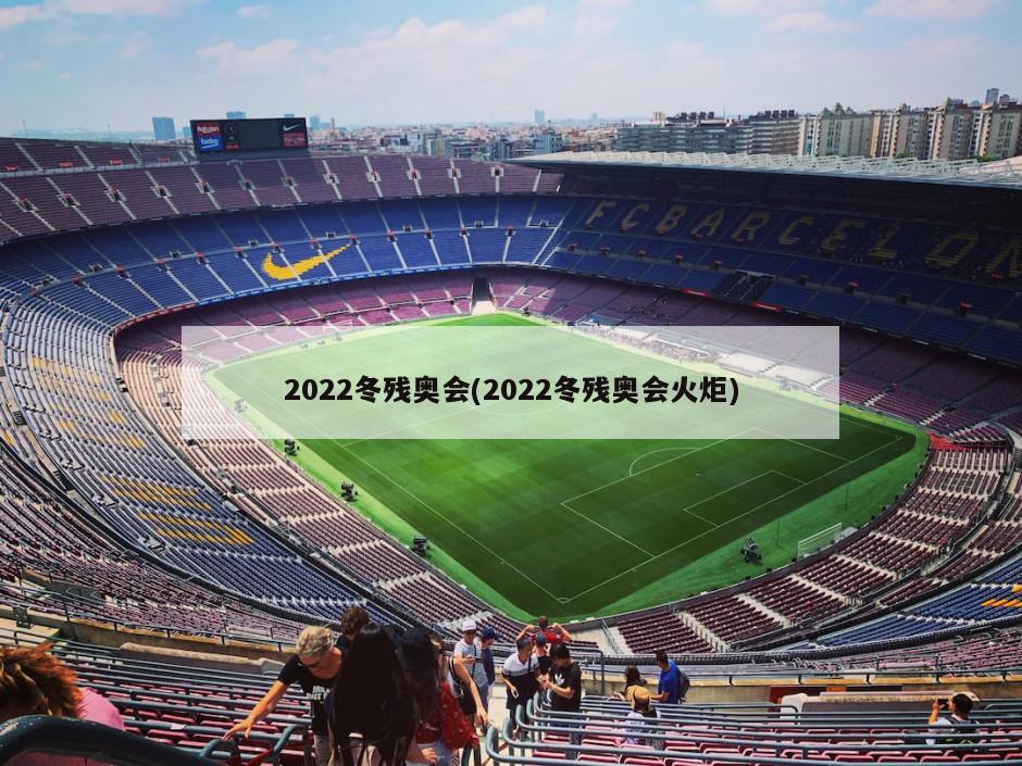 2022冬残奥会(2022冬残奥会火炬)