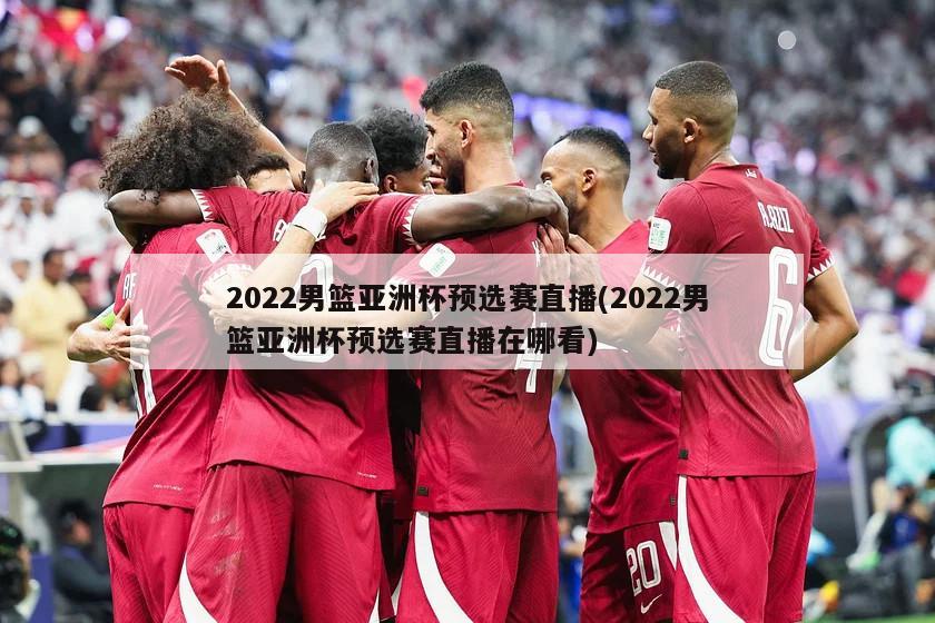 2022男篮亚洲杯预选赛直播(2022男篮亚洲杯预选赛直播在哪看)