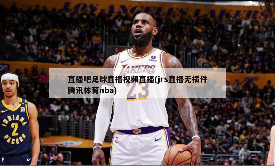 直播吧足球直播视频直播(jrs直播无插件腾讯体育nba)