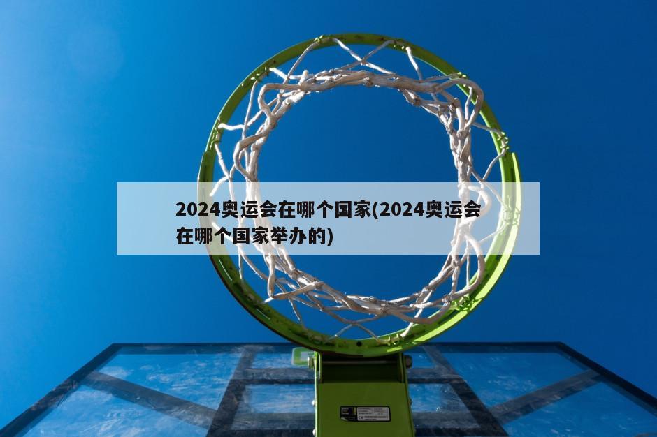 2024奥运会在哪个国家(2024奥运会在哪个国家举办的)