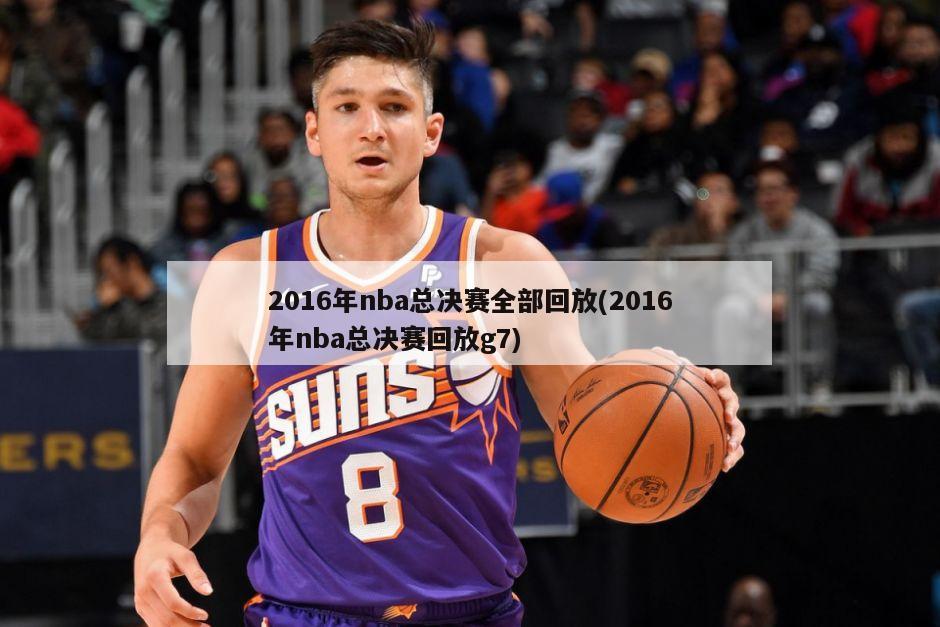 2016年nba总决赛全部回放(2016年nba总决赛回放g7)