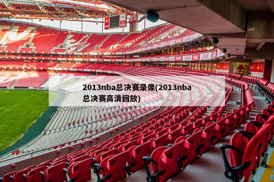 2013nba总决赛录像(2013nba总决赛高清回放)