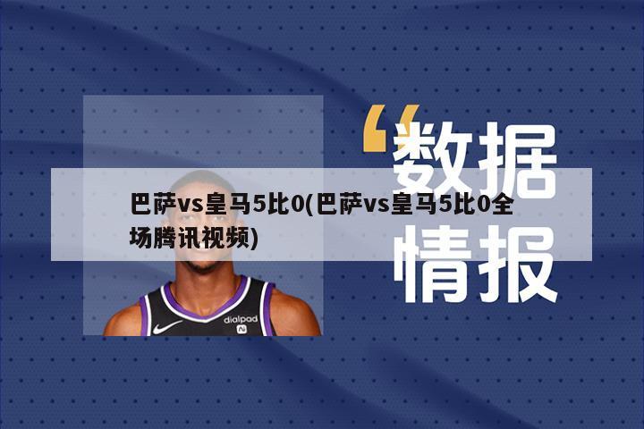 巴萨vs皇马5比0(巴萨vs皇马5比0全场腾讯视频)