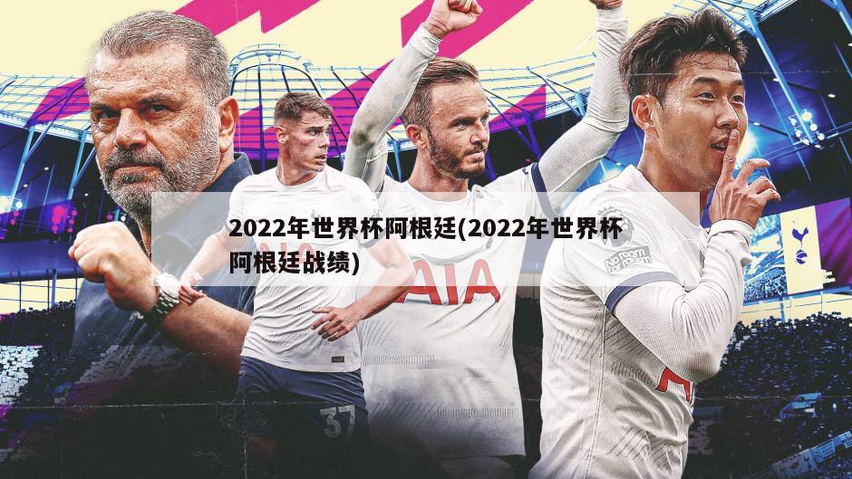 2022年世界杯阿根廷(2022年世界杯阿根廷战绩)