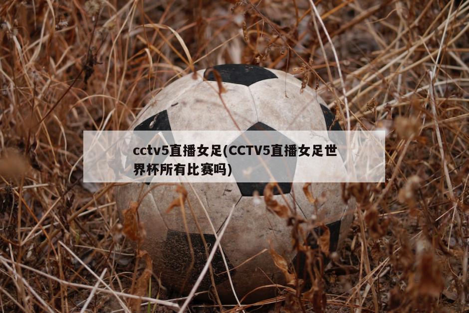 cctv5直播女足(CCTV5直播女足世界杯所有比赛吗)