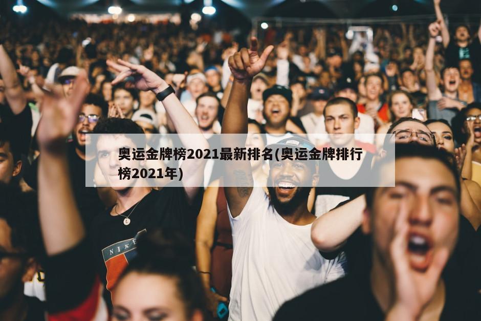 奥运金牌榜2021最新排名(奥运金牌排行榜2021年)