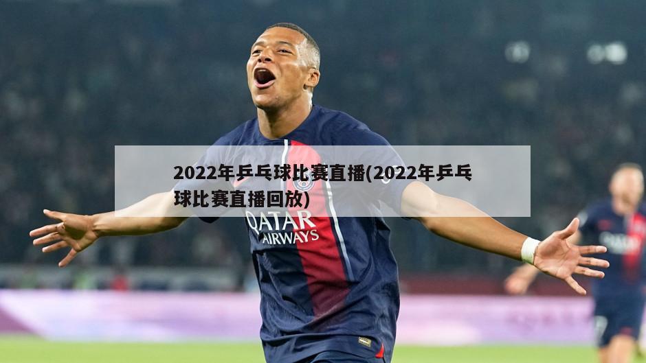 2022年乒乓球比赛直播(2022年乒乓球比赛直播回放)