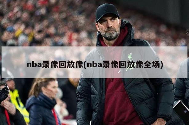 nba录像回放像(nba录像回放像全场)