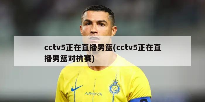 cctv5正在直播男篮(cctv5正在直播男篮对抗赛)