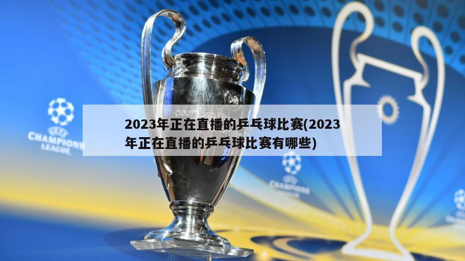 2023年正在直播的乒乓球比赛(2023年正在直播的乒乓球比赛有哪些)